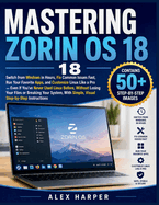 Mastering Zorin OS 18: Switch from Windows in Hours, Fix Common Issues Fast, Run Your Favorite Apps, and Customize Linux Like a Pro - Even If You've Never Used Linux Before, Without Losing Your Files or Breaking Your System, With Simple, Visual Step-
