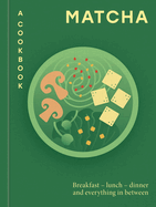 Matcha: A Cookbook: Breakfast - lunch - dinner and everything in between