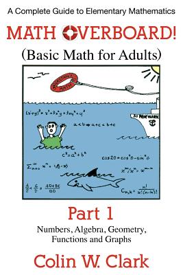 Math Overboard! (Basic Math for Adults): Part 1: Numbers, Algebra, Geometry, Functions, and Graphs - Clark, Colin W