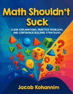 Math Shouldn't Suck: Clear Explanations, Practice Problems, and Confidence-Building Strategies