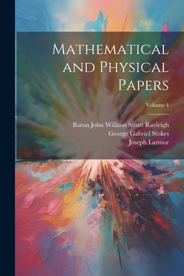 Mathematical and Physical Papers; Volume 4 - Stokes, George Gabriel, and Rayleigh, Baron John William Strutt, and Larmor, Joseph
