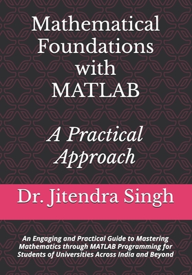 Mathematical Foundations with MATLAB: A Practical Approach: An Engaging and Practical Guide to Mastering Mathematics through MATLAB Programming for Students of Universities Across India and Beyond - Verma, Preety (Editor), and Singh, Jitendra