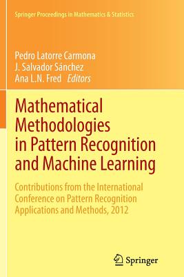 Mathematical Methodologies in Pattern Recognition and Machine Learning: Contributions from the International Conference on Pattern Recognition Applications and Methods, 2012 - Latorre Carmona, Pedro (Editor), and S�nchez, J Salvador (Editor), and Fred, Ana L N (Editor)