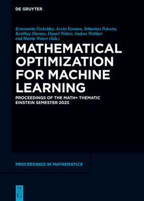 Mathematical Optimization for Machine Learning: Proceedings of the Math+ Thematic Einstein Semester 2023 - Fackeldey, Konstantin (Editor), and Kannan, Aswin (Editor), and Pokutta, Sebastian (Editor)