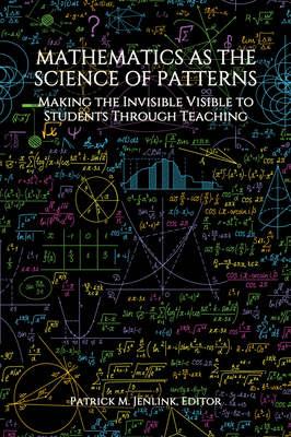 Mathematics as the Science of Patterns: Making the Invisible Visible to Students Through Teaching - Jenlink, Patrick M. (Editor)