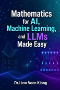Mathematics for AI, Machine Learning, and LLMs Made Easy: A Practical Guide to AI Mathematics, Machine Learning, Neural Networks, Transformers, and LLMs