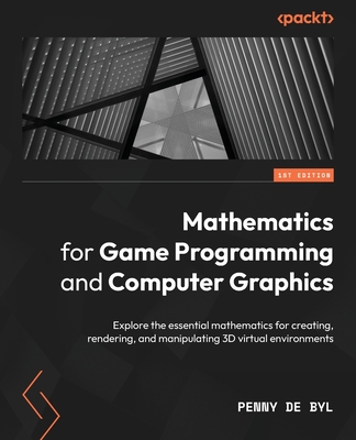 Mathematics for Game Programming and Computer Graphics: Explore the essential mathematics for creating, rendering, and manipulating 3D virtual environments - Byl, Penny de