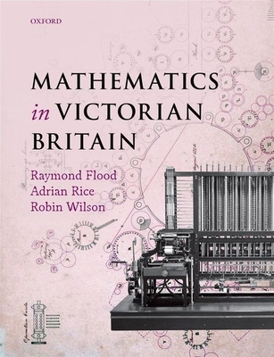 Mathematics in Victorian Britain - Flood, Raymond (Editor), and Rice, Adrian (Editor), and Wilson, Robin (Editor)
