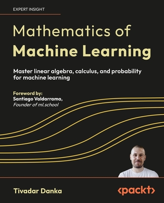 Mathematics of Machine Learning: Master linear algebra, calculus, and probability for machine learning - Danka, Tivadar, Tivadar Danka, and Valdarrama, Santiago, Santiago Valdarrama