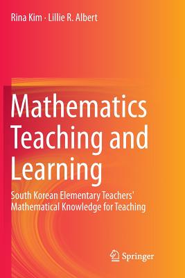 Mathematics Teaching and Learning: South Korean Elementary Teachers' Mathematical Knowledge for Teaching - Kim, Rina, and Albert, Lillie R