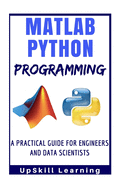 Matlab And Python Programming: A Practical Guide For Engineers And Data Scientists (Matlab And Python Programming for Beginners)