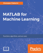 MATLAB for Machine Learning: Practical examples of regression, clustering and neural networks