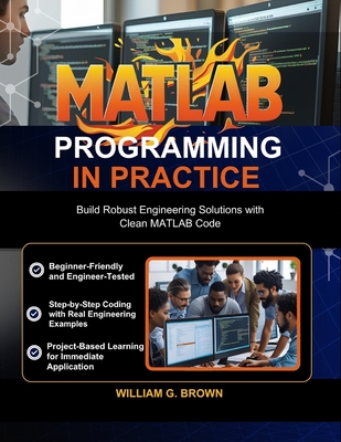 MATLAB Programming in Practice: Build Robust Engineering Solutions with Clean MATLAB Code - Brown, William G
