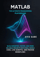 MATLAB The Ultimate Programming Playground: Build Smarter, Faster, and More Reliable Projects with Real-World Code, Live Scripts, and Proven Workflows
