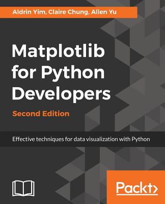 Matplotlib for Python Developers: Effective techniques for data visualization with Python, 2nd Edition - Yim, Aldrin, and Chung, Claire, and Yu, Allen