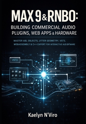 Max 9 & Rnbo: Building Commercial Audio Plugins, Web Apps & Hardware: Master Abl Objects, Jitter Geometry, Vst3, Webassembly & C++ Export for Interactive Audio Software - N'Viro, Kaelyn