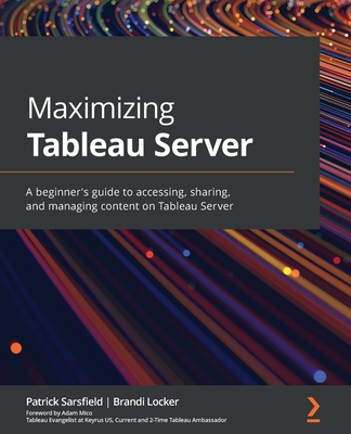 Maximizing Tableau Server: A beginner's guide to accessing, sharing, and managing content on Tableau Server - Sarsfield, Patrick, and Locker, Brandi