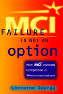 MCI: Failure Is Not an Option: How MCI Invented Competition in Telecommunications
