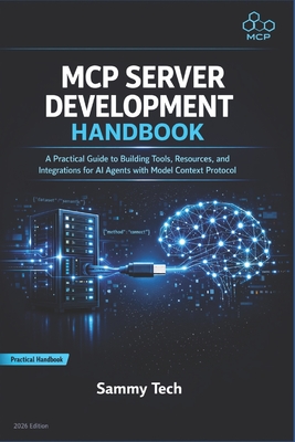 MCP Server Development Handbook: A Practical Guide to Building Tools, Resources, and Integrations for AI Agents with Model Context Protocol - Tech, Sammy