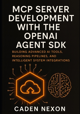 MCP Server Development with the OpenAI Agent SDK: Building Advanced AI Tools, Reasoning Pipelines, and Intelligent System Integrations - Nexon, Caden