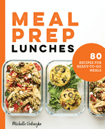 Meal Prep Lunches: 80 Recipes for Ready-To-Go Meals