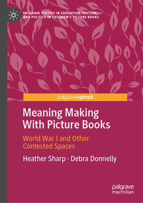 Meaning Making with Picture Books: World War I and Other Contested Spaces - Sharp, Heather, and Donnelly, Debra