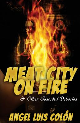 Meat City on Fire and Other Assorted Debacles - Colon, Angel Luis
