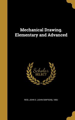 Mechanical Drawing. Elementary and Advanced - Reid, John S (John Simpson) 1856- (Creator)