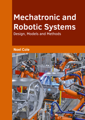 Mechatronic and Robotic Systems: Design, Models and Methods - Cole, Noel (Editor)
