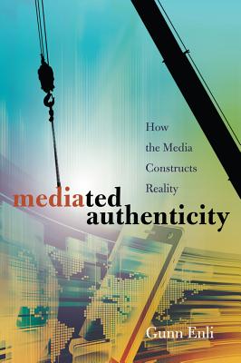 Mediated Authenticity: How the Media Constructs Reality - Enli, Gunn