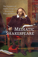 Mediatic Shakespeare: The Dynamics of Orality, Script and Print in the Plays and Poems