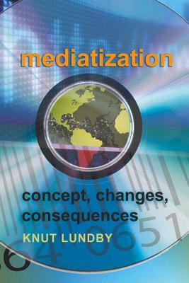 Mediatization: Concept, Changes, Consequences - Lundby, Knut, Professor (Editor)