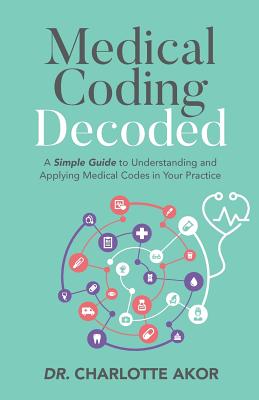 Medical Coding Decoded: A Simple Guide to Understanding and Applying Medical Codes in Your Practice - Akor, Charlotte, Dr.