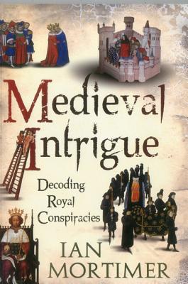 Medieval Intrigue: Decoding Royal Conspiracies - Mortimer, Ian, Dr.