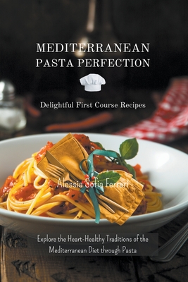 Mediterranean Pasta Perfection: Delightful First Course Recipes - Ferrari, Alessia Sofia