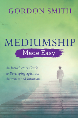 Mediumship Made Easy: An Introductory Guide to Developing Spiritual Awareness and Intuition - Smith, Gordon, and Bowman, Gordon