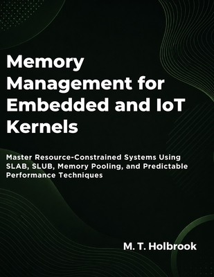 Memory Management For Embedded And Iot Kernels: Master Resource-Constrained Systems Using SLAB, SLUB, Memory Pooling, and Predictable Performance Techniques - Holbrook, M T
