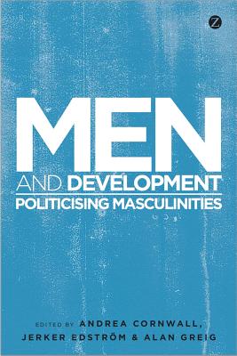 Men and Development: Politicizing Masculinities - Cornwall, Andrea (Volume editor), and Edstr�m, Jerker (Volume editor), and Greig, Alan (Volume editor)