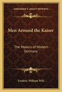 Men around the kaiser; the makers of modern Germany