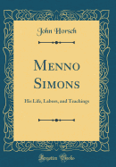 Menno Simons: His Life, Labors, and Teachings (Classic Reprint)