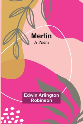 Merlin: A Poem - Robinson, Edwin Arlington