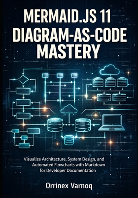 Mermaid.Js 11 Diagram-As-Code Mastery: Visualize Architecture, System Design, and Automated Flowcharts with Markdown for Developer Documentation - Varnoq, Orrinex