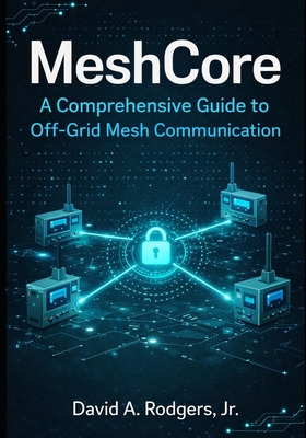 MeshCore: A Comprehensive Guide to Off-Grid Mesh Communication - Rodgers, David A, Jr.