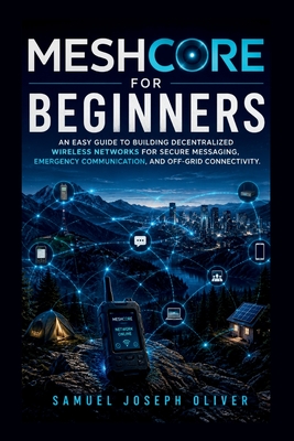 MeshCore For Beginners: An Easy Guide to Building Decentralized Wireless Networks for Secure Messaging, Emergency Communication, and Off-Grid Connectivity - Oliver, Samuel Joseph