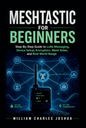Meshtastic For Beginners: Step By Step Guide to LoRa Messaging, Device Setup, Encryption, Mesh Roles, and Real-World Range