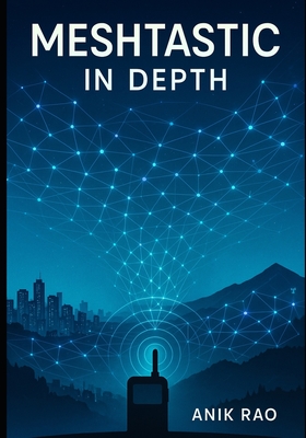 Meshtastic in Depth: Advanced Configuration, Firmware Optimization, MUI and BaseUI Mastery, Network Design, and Troubleshooting for Large-Scale LoRa Mesh Networks - Rao, Anik