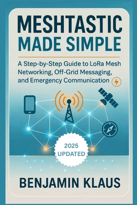 Meshtastic Made Simple - Edition 2025: A Step-by-Step Guide to LoRa Mesh Networking, Off-Grid Messaging, and Emergency Communication - Klaus, Benjamin