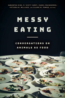 Messy Eating: Conversations on Animals as Food - King, Samantha (Contributions by), and Carey, R Scott (Contributions by), and MacQuarrie, Isabel (Contributions by)