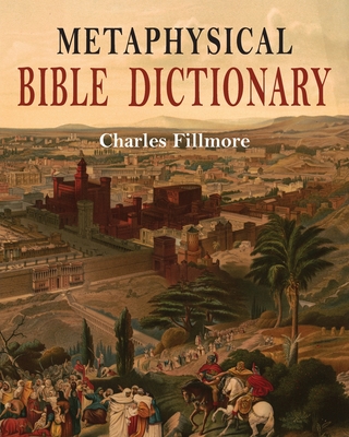 Metaphysical Bible Dictionary - Fillmore, Charles, and Unity School of Christianity