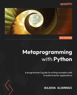 Metaprogramming with Python: A programmer's guide to writing reusable code to build smarter applications - Aloorravi, Sulekha